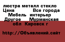 люстра металл стекло › Цена ­ 1 000 - Все города Мебель, интерьер » Другое   . Мурманская обл.,Кировск г.